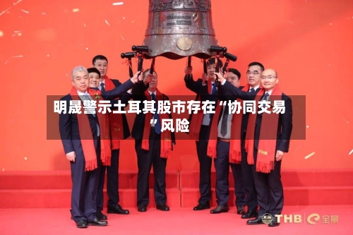 明晟警示土耳其股市存在“协同交易	”风险-第2张图片