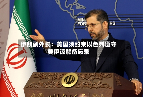 伊朗副外长：美国须约束以色列遵守美伊谅解备忘录-第3张图片