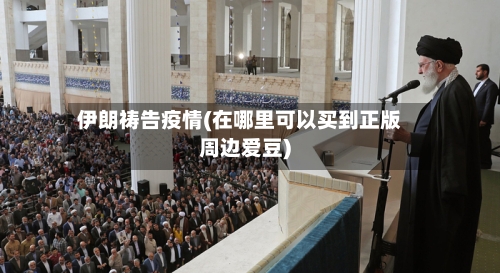 伊朗祷告疫情(在哪里可以买到正版周边爱豆)