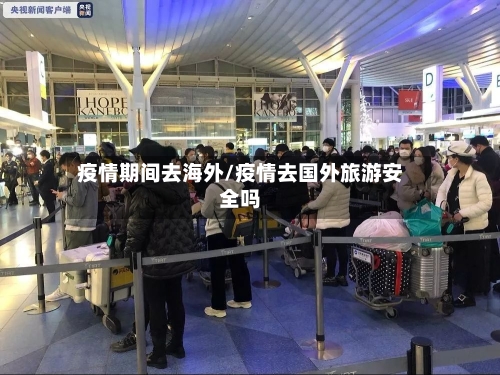 疫情期间去海外/疫情去国外旅游安全吗-第2张图片