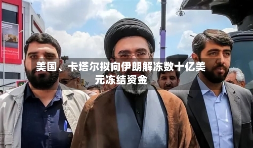 美国、卡塔尔拟向伊朗解冻数十亿美元冻结资金-第3张图片