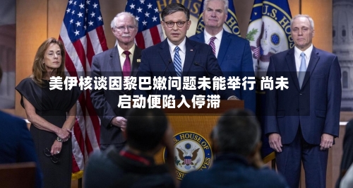 美伊核谈因黎巴嫩问题未能举行 尚未启动便陷入停滞