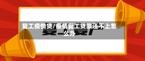复工疫情贷/疫情复工贷款还不上怎么办-第2张图片