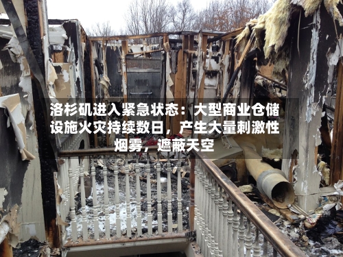 洛杉矶进入紧急状态：大型商业仓储设施火灾持续数日，产生大量刺激性烟雾，遮蔽天空-第2张图片