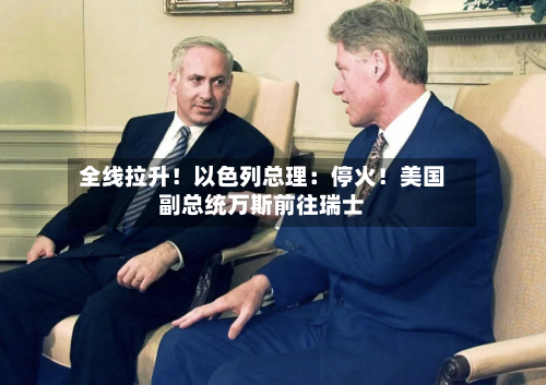 全线拉升！以色列总理：停火！美国副总统万斯前往瑞士-第2张图片