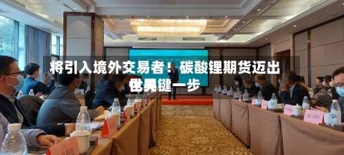 将引入境外交易者！碳酸锂期货迈出世界化关键一步