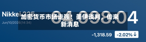 加密货币市场走强！美伊谈判，传来新消息-第2张图片