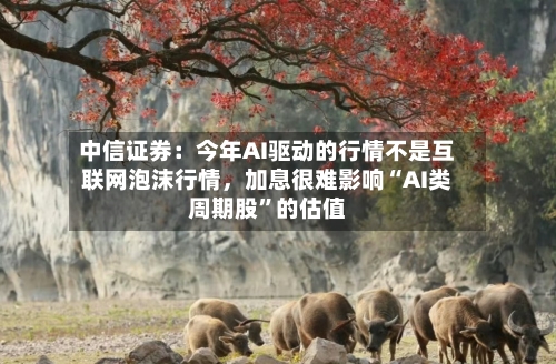 中信证券：今年AI驱动的行情不是互联网泡沫行情，加息很难影响“AI类周期股”的估值-第2张图片