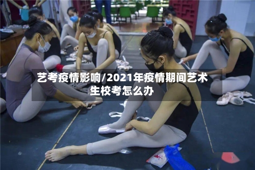 艺考疫情影响/2021年疫情期间艺术生校考怎么办-第2张图片