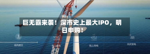 巨无霸来袭！深市史上最大IPO，明日申购！-第3张图片