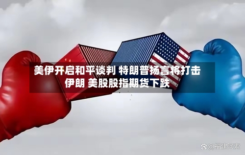 美伊开启和平谈判 特朗普扬言将打击伊朗 美股股指期货下跌