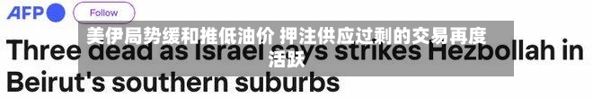 美伊局势缓和推低油价 押注供应过剩的交易再度活跃
