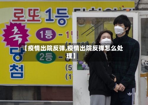 【疫情出院反弹,疫情出院反弹怎么处理】