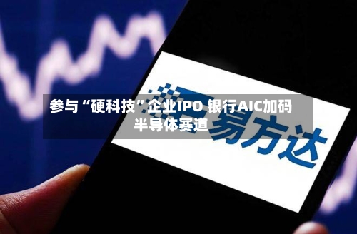 参与“硬科技”企业IPO 银行AIC加码半导体赛道-第3张图片