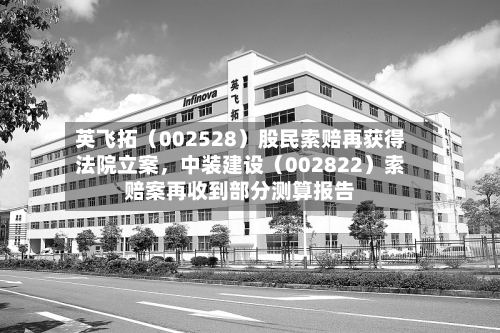 英飞拓（002528）股民索赔再获得法院立案，中装建设（002822）索赔案再收到部分测算报告