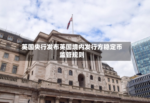 英国央行发布英国境内发行方稳定币监管规则