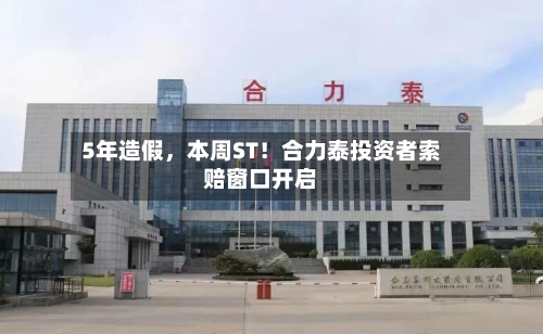 5年造假，本周ST！合力泰投资者索赔窗口开启-第2张图片