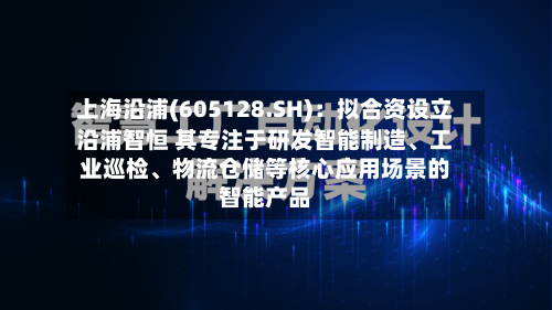 上海沿浦(605128.SH)：拟合资设立沿浦智恒 其专注于研发智能制造、工业巡检、物流仓储等核心应用场景的智能产品-第2张图片