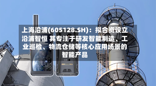 上海沿浦(605128.SH)：拟合资设立沿浦智恒 其专注于研发智能制造、工业巡检、物流仓储等核心应用场景的智能产品-第3张图片