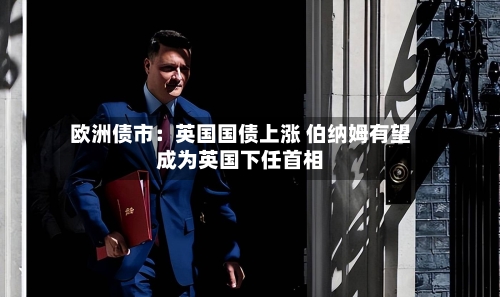 欧洲债市：英国国债上涨 伯纳姆有望成为英国下任首相-第3张图片