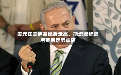 美元在美伊会谈后走高，斯塔默辞职后英镑走势震荡