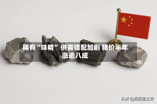 稀有“味精” 供需错配加剧 锗价半年涨逾八成-第3张图片