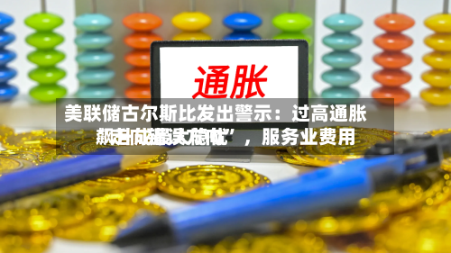 美联储古尔斯比发出警示：过高通胀“走向错误方向” ，服务业费用飙升成最大隐忧-第2张图片