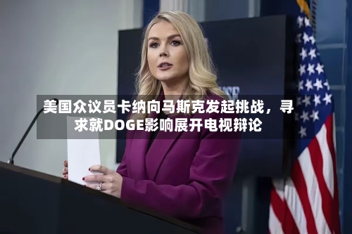 美国众议员卡纳向马斯克发起挑战，寻求就DOGE影响展开电视辩论-第2张图片