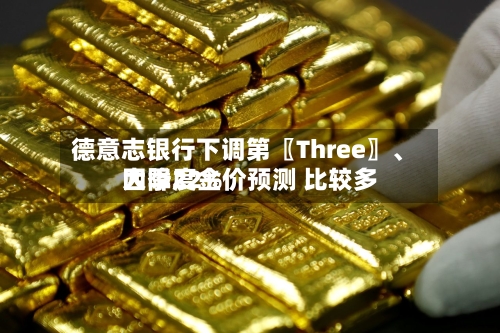 德意志银行下调第〖Three〗、四季度金价预测 比较多大降22%-第2张图片