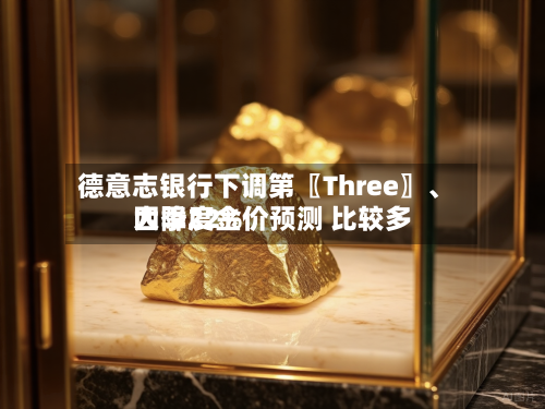 德意志银行下调第〖Three〗、四季度金价预测 比较多大降22%-第3张图片