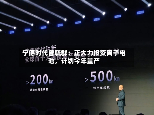 宁德时代曾毓群：正大力投资离子电池，计划今年量产-第2张图片