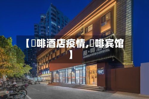 【喆啡酒店疫情,喆啡宾馆】