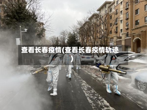 查看长春疫情(查看长春疫情轨迹)-第2张图片