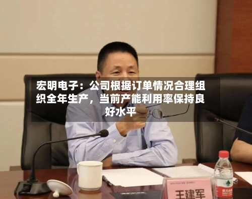 宏明电子：公司根据订单情况合理组织全年生产，当前产能利用率保持良好水平