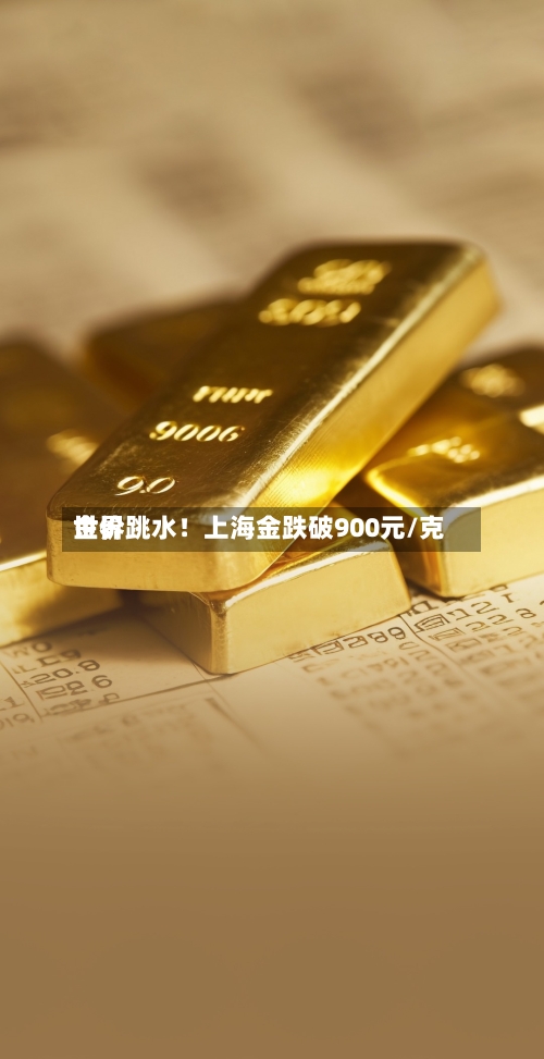 世界金价跳水！上海金跌破900元/克