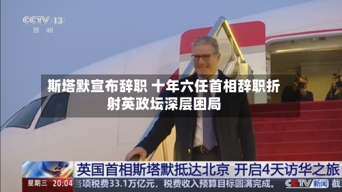 斯塔默宣布辞职 十年六任首相辞职折射英政坛深层困局