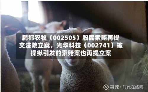 鹏都农牧（002505）股民索赔再提交法院立案，光华科技（002741）被操纵引发的索赔案也再提立案-第3张图片