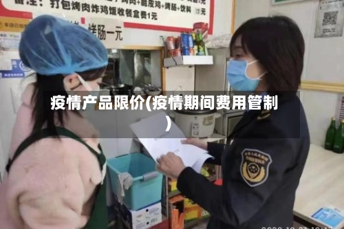 疫情产品限价(疫情期间费用管制)