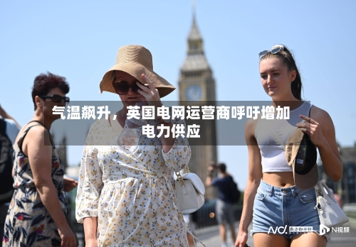 气温飙升，英国电网运营商呼吁增加电力供应-第3张图片