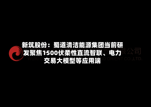 新筑股份：蜀道清洁能源集团当前研发聚焦1500伏柔性直流智联	、电力交易大模型等应用端-第2张图片