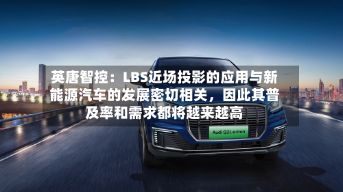 英唐智控：LBS近场投影的应用与新能源汽车的发展密切相关，因此其普及率和需求都将越来越高-第2张图片