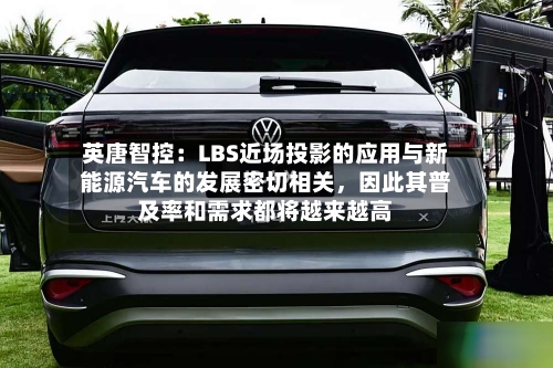 英唐智控：LBS近场投影的应用与新能源汽车的发展密切相关	，因此其普及率和需求都将越来越高-第3张图片