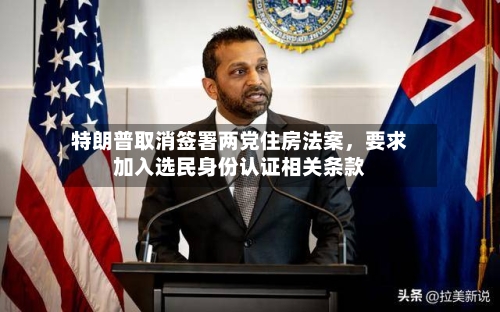特朗普取消签署两党住房法案，要求加入选民身份认证相关条款