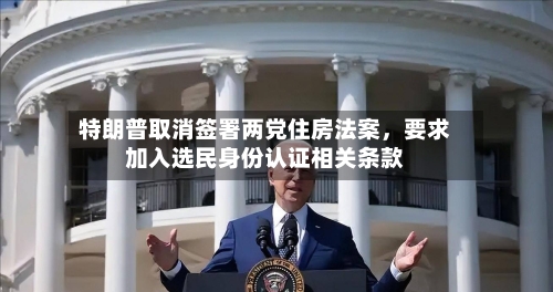 特朗普取消签署两党住房法案，要求加入选民身份认证相关条款-第2张图片