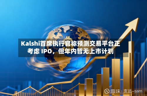 Kalshi首席执行官称预测交易平台正考虑 IPO	，但年内暂无上市计划-第2张图片