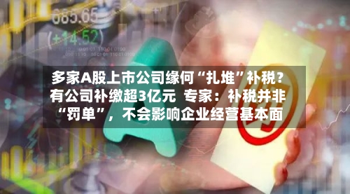 多家A股上市公司缘何“扎堆	”补税？有公司补缴超3亿元  专家：补税并非“罚单”，不会影响企业经营基本面-第3张图片