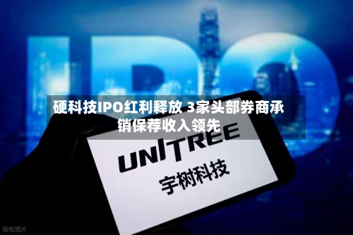 硬科技IPO红利释放 3家头部券商承销保荐收入领先-第2张图片