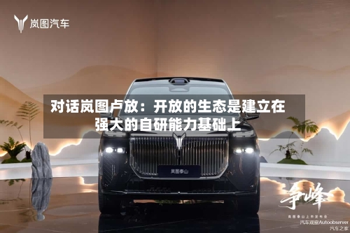 对话岚图卢放：开放的生态是建立在强大的自研能力基础上
