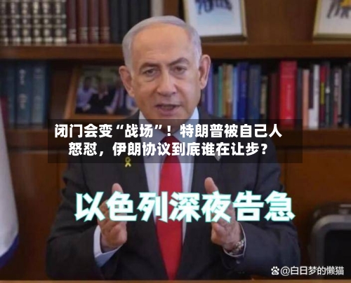 闭门会变“战场”！特朗普被自己人怒怼，伊朗协议到底谁在让步？