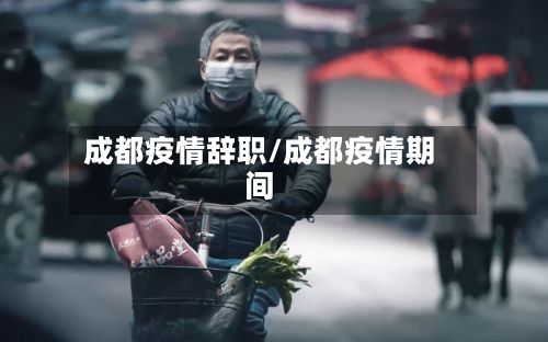 成都疫情辞职/成都疫情期间-第2张图片